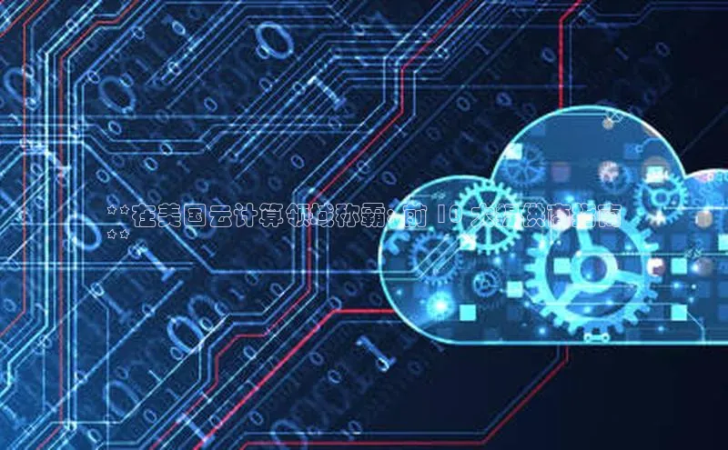 凯捷路畅科技**在美国云计算领域称霸: 前 10 大提供商指南
**