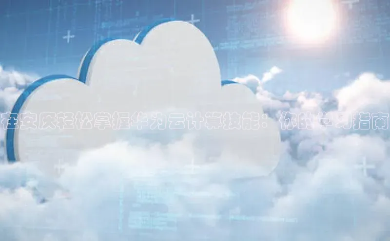 意昂4凯捷体育江铃新能源在安庆轻松掌握华为云计算技能：你的学习指南