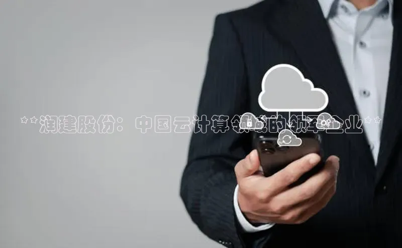 意昂4凯捷体育巴美列捷福**润建股份：中国云计算领域的领军企业**