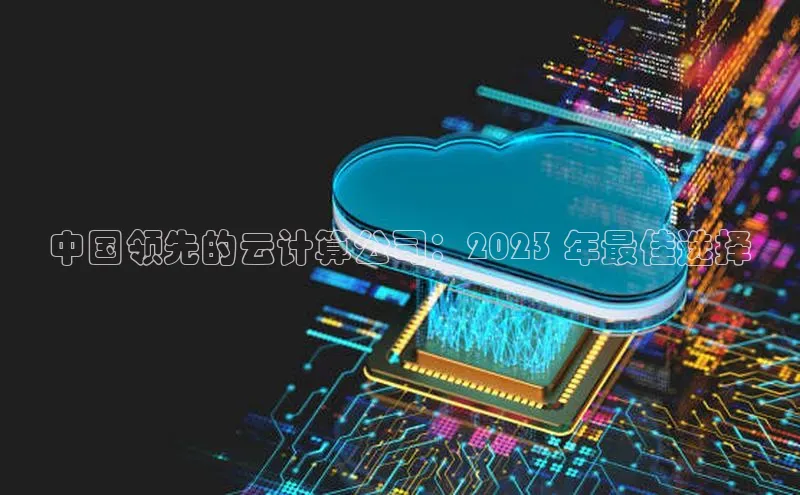 凯捷ARGA公司中国领先的云计算公司：2023 年最佳选择