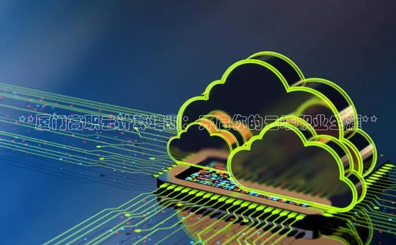 意昂4凯捷体育如流**厦门高职云计算培训：开启你的云端职业生涯**