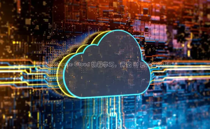 意昂4凯捷体育颐驰 06**使用 Google Cloud 机器学习，开启 AI 云计算之旅**