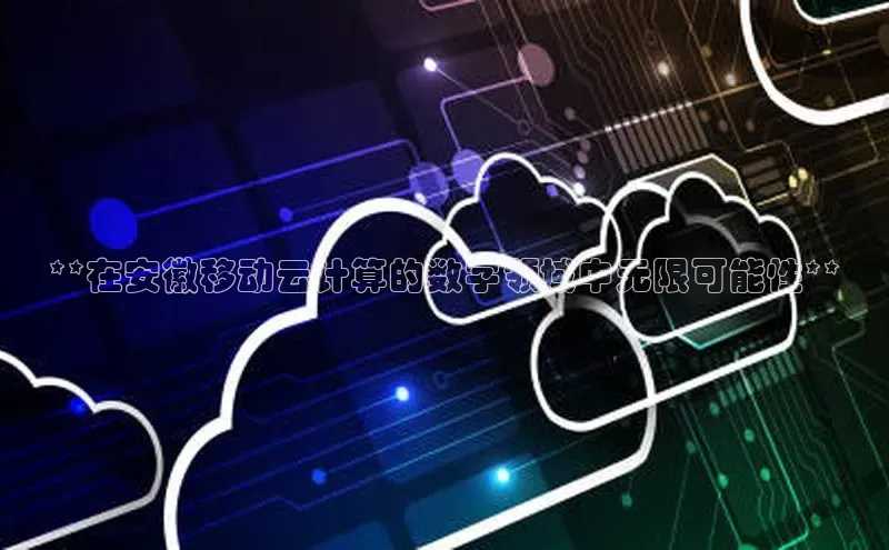 凯捷体育百度人工翻译**在安徽移动云计算的数字领域中无限可能性**