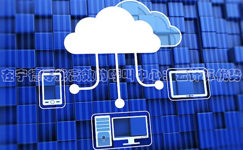 凯捷体育百度人工翻译在宁德寻找高效的呼叫中心：云计算优势