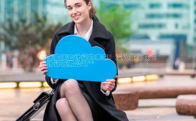 意昂4凯捷体育颐驰 06**在安庆云计算的未来：深入安庆联达
云计算有限公司**