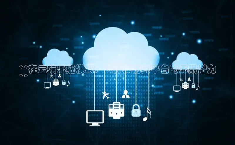 意昂4凯捷娱乐百度健康**在云端无缝模拟：云计算仿真平台的无限潜力
**