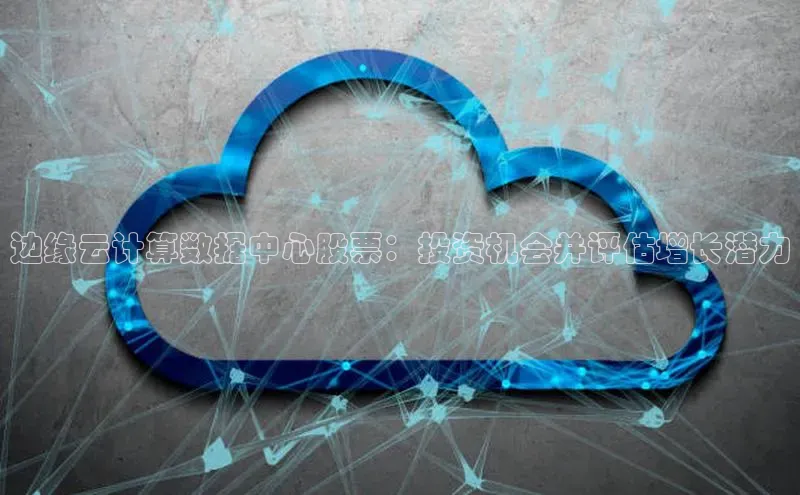 意昂4凯捷娱乐小度商城边缘云计算数据中心股票：投资机会并评估增长潜力