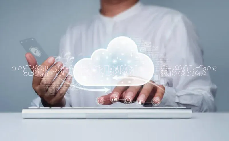 意昂4凯捷娱乐观星盘**芜湖云计算领域职业机会：新兴技术**