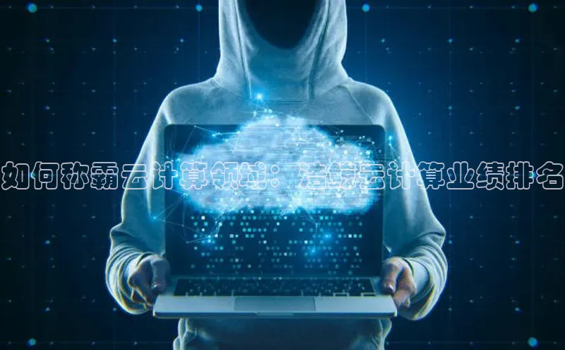 意昂4凯捷体育百度网盘企业版如何称霸云计算领域：浩鲸云计算业绩排名