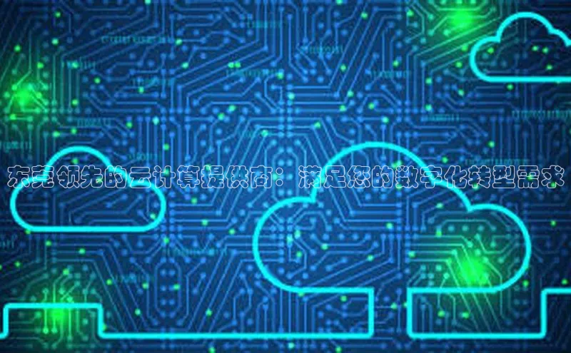 凯捷体育百度大脑东莞领先的云计算提供商：满足您的数字化转型需求