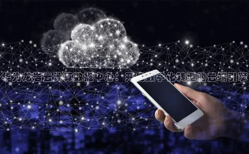 意昂4凯捷娱乐百度 H5华为龙岩云计算数据中心：开启数字化转型的云端引擎