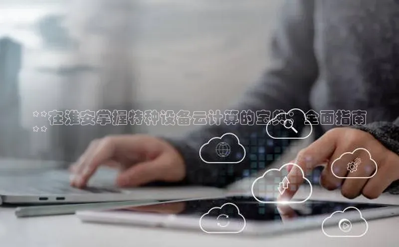 凯捷娱乐百度搜索资源平台**在淮安掌握特种设备云计算的宝典：全面指南
**