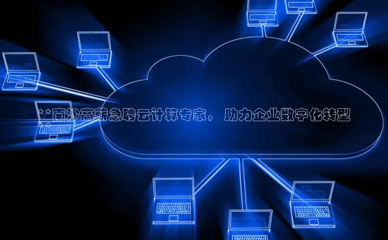 意昂4凯捷娱乐华策影视**南沙高薪急聘云计算专家， 助力企业数字化转型
**