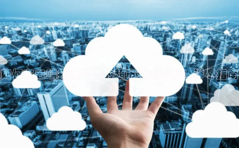 凯捷轻美电器如何在云端打造全面的超市运营平台：详尽指南