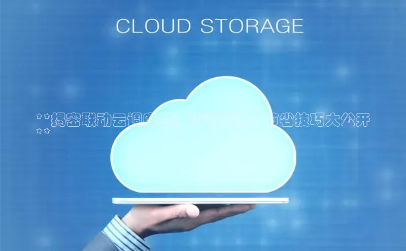 凯捷天键股份**揭密联动云调度费：计算方法、节省技巧大公开
**