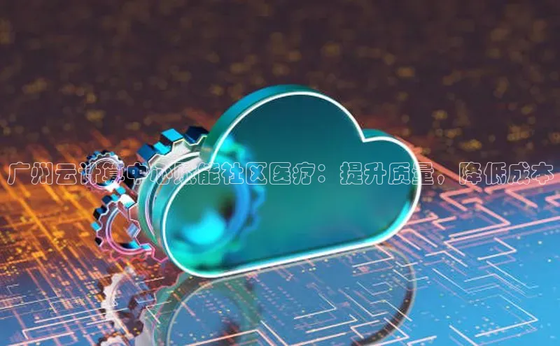 凯捷体育百度游戏开放平台广州云计算中心赋能社区医疗：提升质量，降低成本