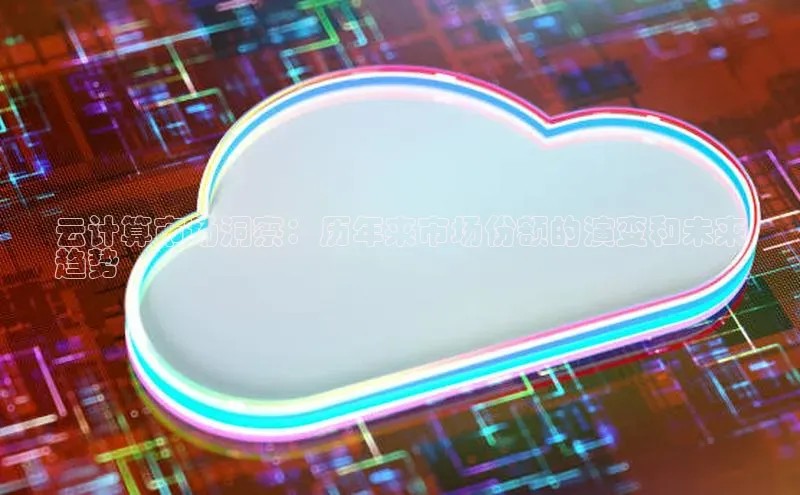 意昂4凯捷娱乐华策影视云计算市场洞察：历年来市场份额的演变和未来
趋势