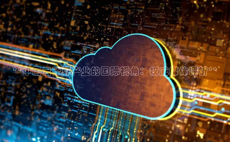 意昂4凯捷字节跳动**中国云计算产业的国际视角：权威媒体评析**