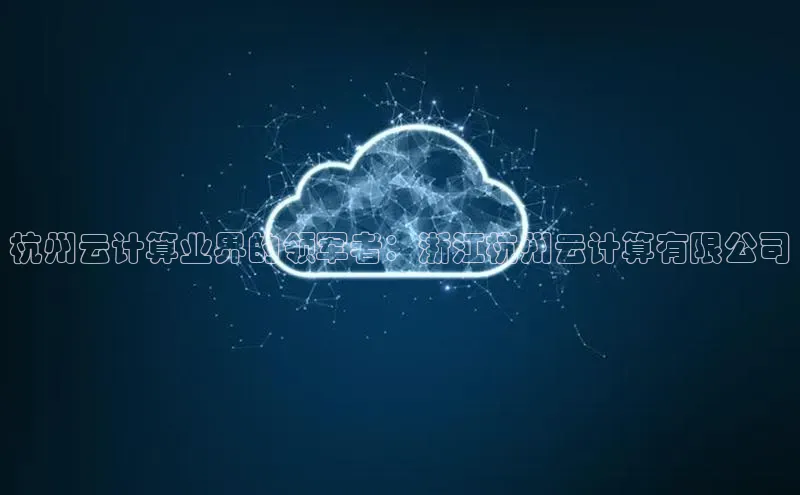 意昂4凯捷娱乐百度取证杭州云计算业界的领军者：浙江杭州云计算有限公司