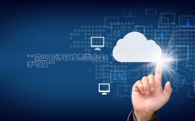 凯捷娱乐百度智能门户**蜀山云计算付费模式全：让云上资源灵活触
手可及**