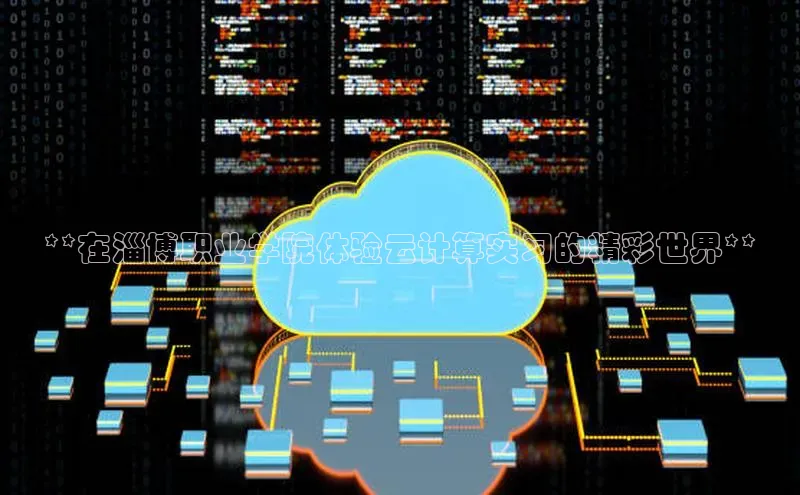 意昂4凯捷体育百度移动开放平台**在淄博职业学院体验云计算实习的精彩世界**