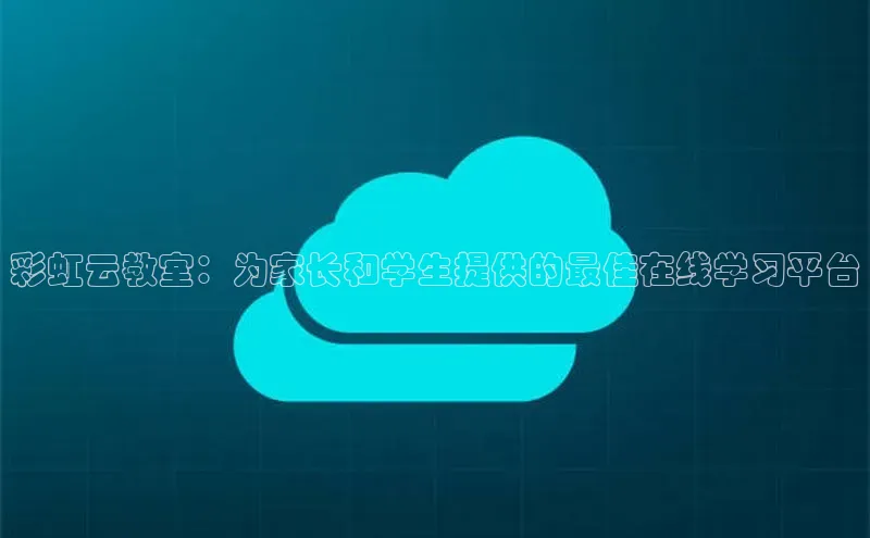 意昂4凯捷字节跳动彩虹云教室：为家长和学生提供的最佳在线学习平台