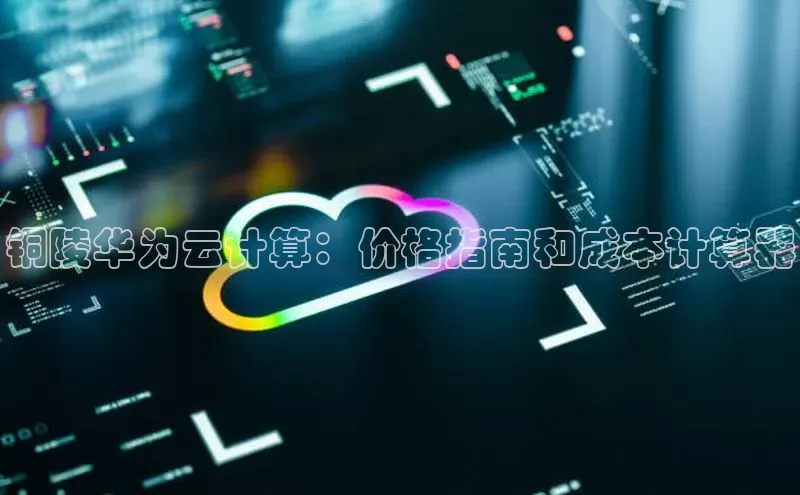 意昂4凯捷体育颐驰 06铜陵华为云计算：价格指南和成本计算器