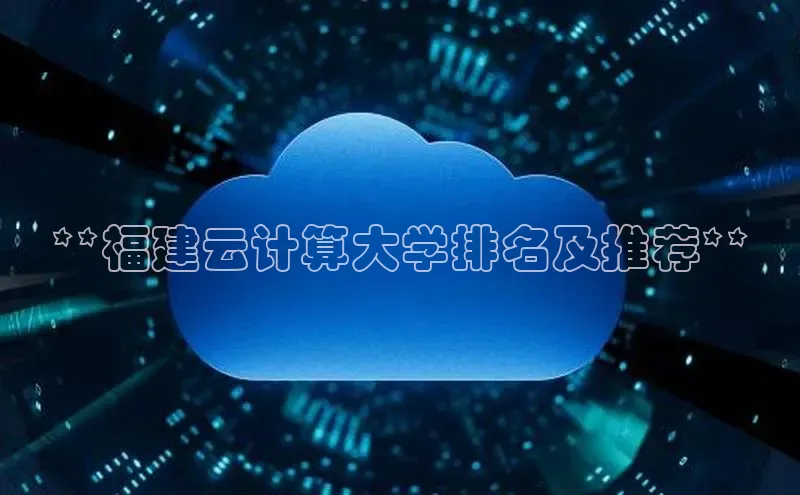 意昂4凯捷汉得信息**福建云计算大学排名及推荐**