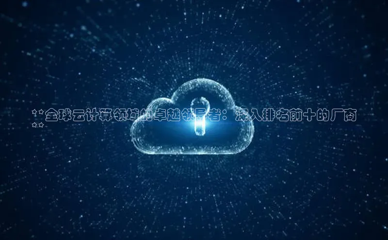 意昂4凯捷娱乐小红书**全球云计算领域的卓越领导者：深入排名前十的厂商
**