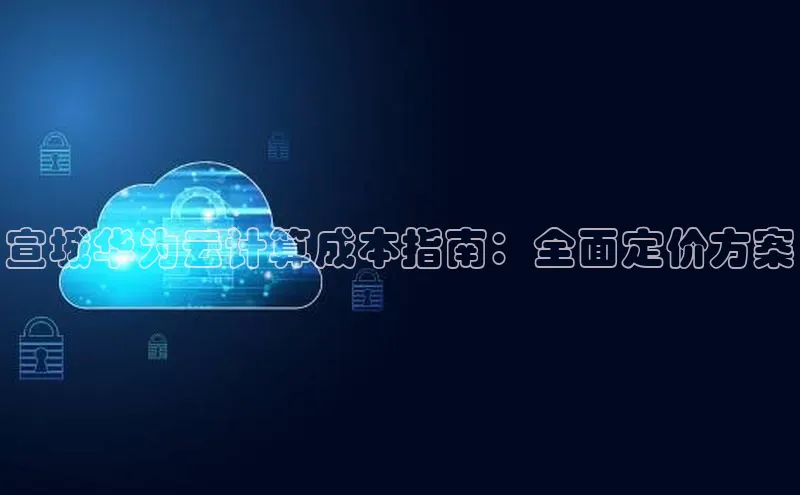意昂4凯捷文心一言宣城华为云计算成本指南：全面定价方案