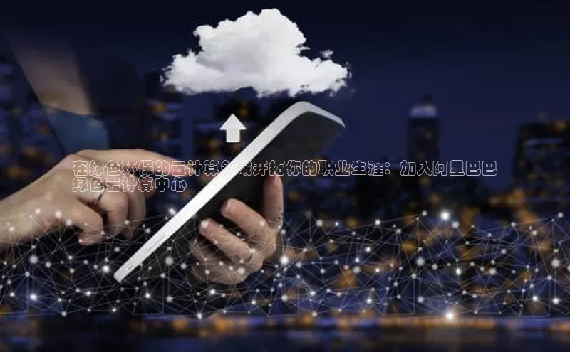 凯捷娱乐极氪智能科技在绿色环保的云计算领域开拓你的职业生涯：加入阿里巴巴
绿色云计算中心