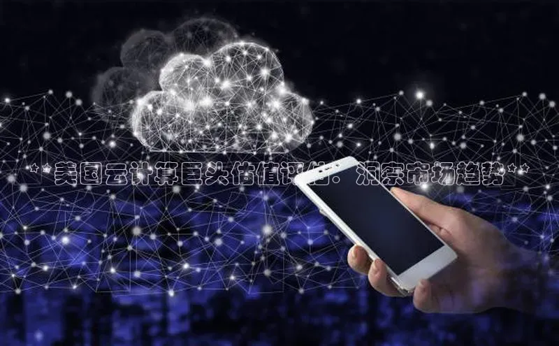 意昂4凯捷百度手机助手**美国云计算巨头估值评估：洞察市场趋势**