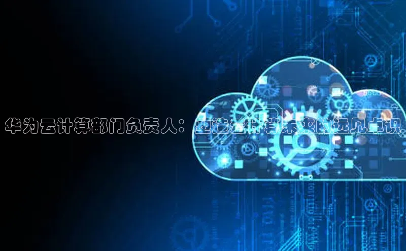 凯捷百度翻译华为云计算部门负责人：塑造云计算未来的远见卓识