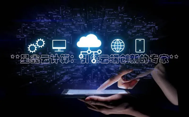 凯捷体育雷柏科技**星鑫云计算：引领云端创新的专家**