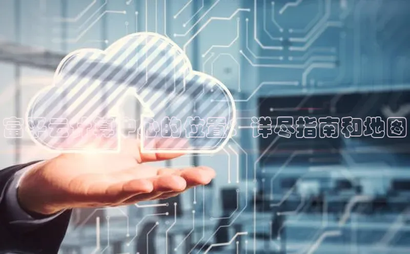 意昂4凯捷体育每日互动富平云计算中心的位置：详尽指南和地图