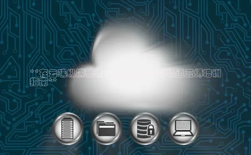 意昂4凯捷体育诸葛科技**在云端纵横驰骋：全方位云计算机运营师培训
指南**
