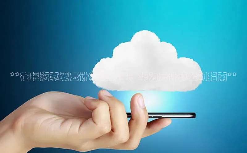 凯捷体育百度智能云**在瑶海享受云计算的力量：华为云计算公司指南**