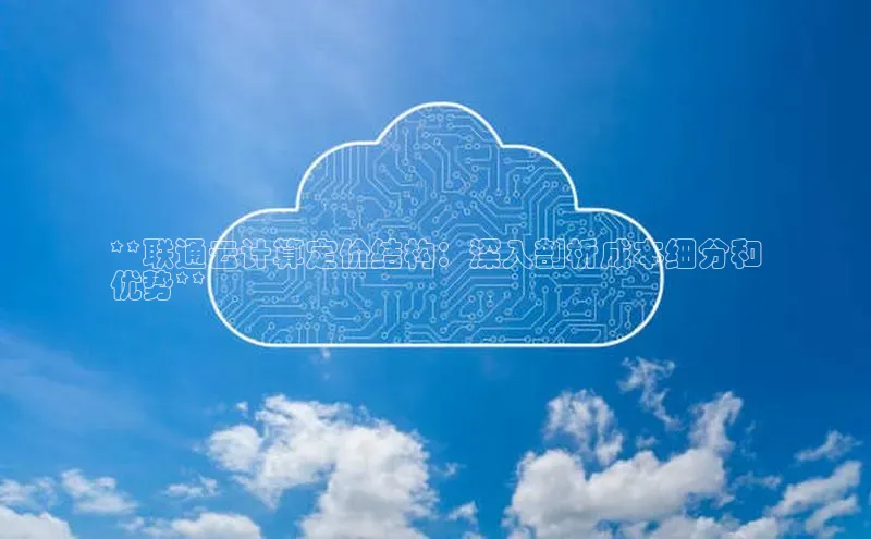 凯捷慧博云通**联通云计算定价结构：深入剖析成本细分和
优势**