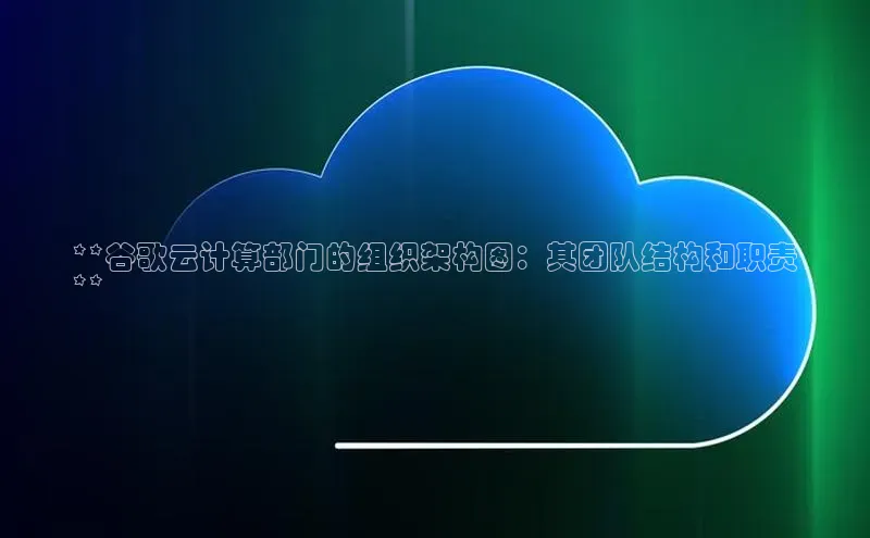 凯捷体育梯哥哥科技**谷歌云计算部门的组织架构图：其团队结构和职责
**