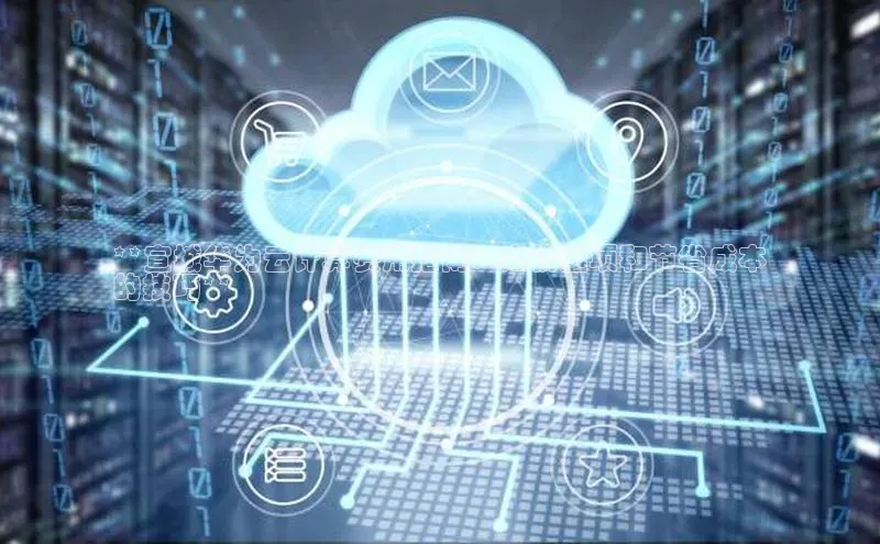 意昂4凯捷体育颐驰 06**宣城华为云计算费用指南：定价选项和节省成本
的技巧**