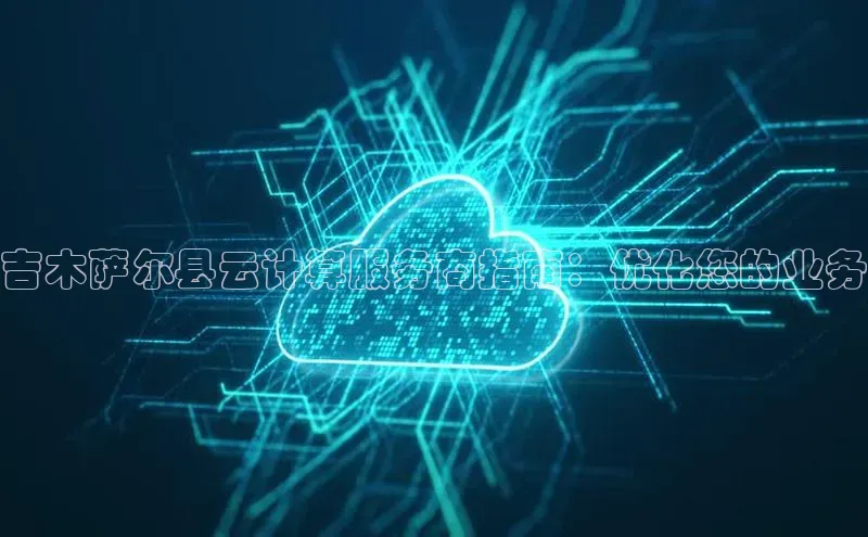 凯捷娱乐赛富乐斯吉木萨尔县云计算服务商指南：优化您的业务