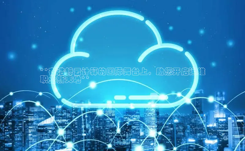 凯捷携程**在浩鲸云计算的国际舞台上，助您开启运维
职业新天地**