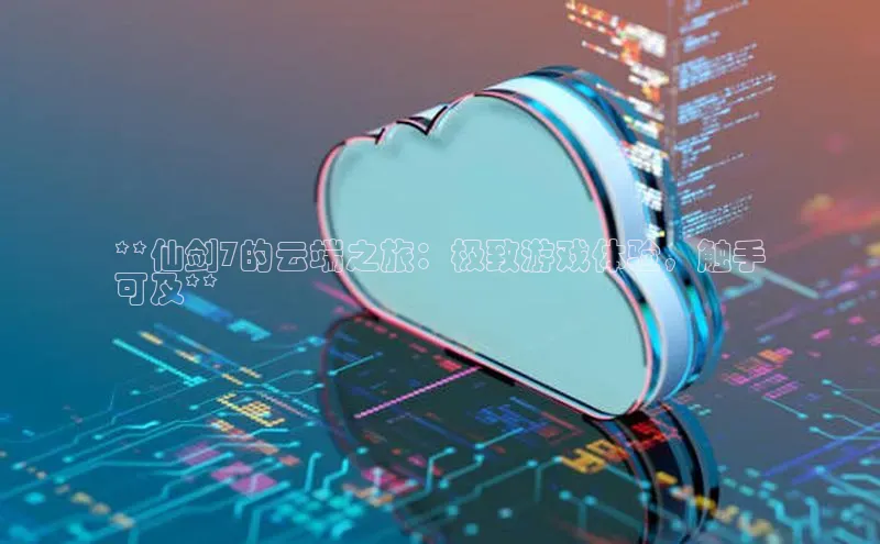 凯捷体育百度营销中心**仙剑7的云端之旅：极致游戏体验，触手
可及**