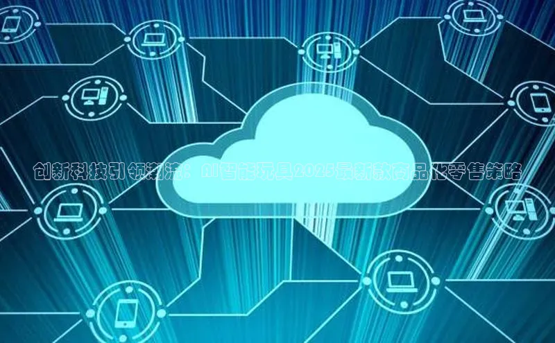 意昂4凯捷体育哇咔哇咔文化创新科技引领潮流：AI智能玩具2025最新款商品化零售策略