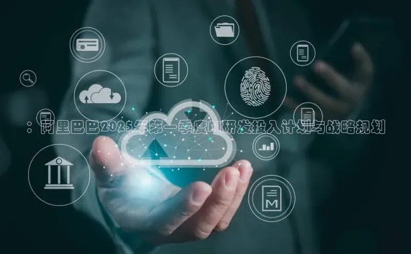 ：阿里巴巴2025年第一季度AI研发投入计划与战略规划