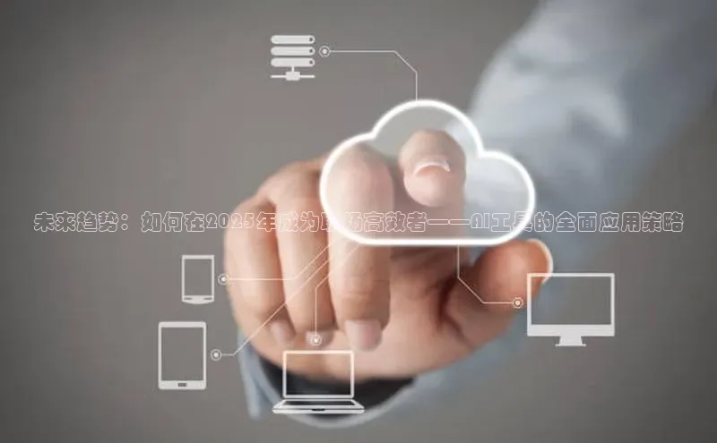 未来趋势：如何在2025年成为职场高效者——AI工具的全面应用策略