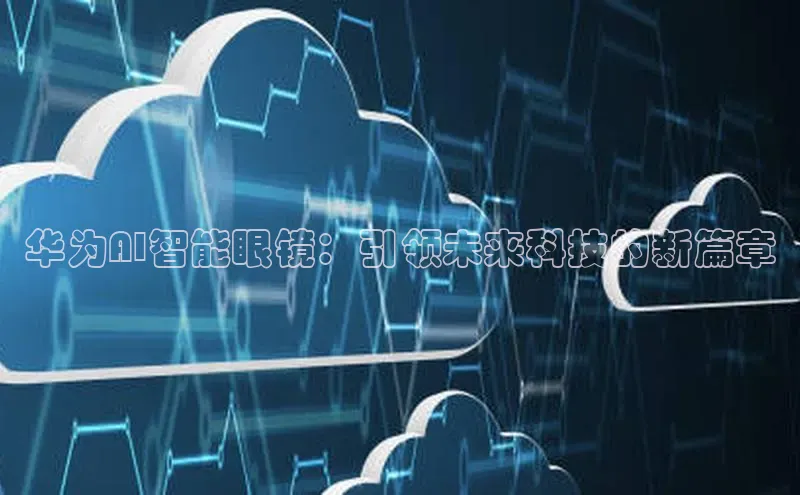 华为AI智能眼镜：引领未来科技的新篇章