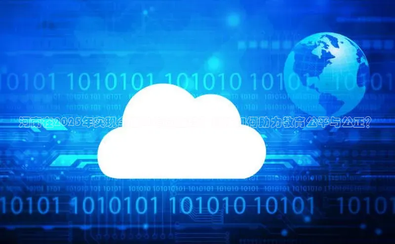 河南在2025年实现全面AI考试监督？科技如何助力教育公平与公正？