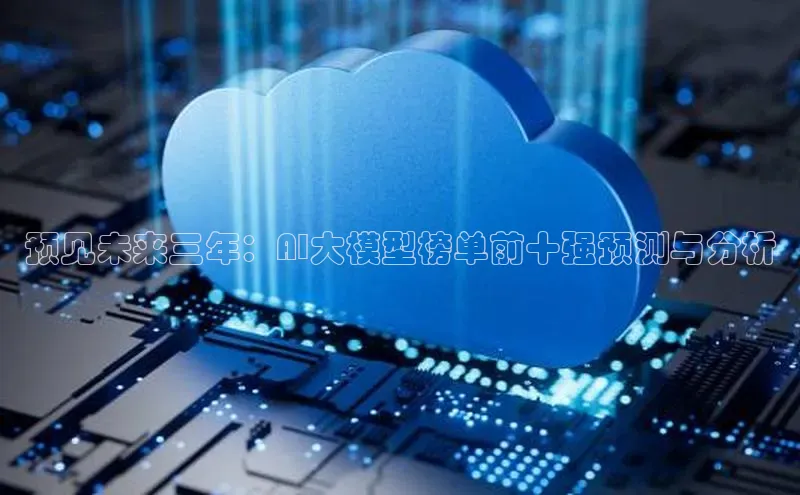 预见未来三年：AI大模型榜单前十强预测与分析