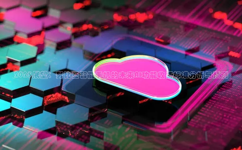 2025展望：努比亚智能手机的未来AI功能收费标准分析与预测